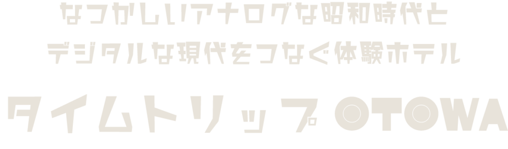 なつかしいアナログな昭和時代と
デジタルな現代をつなぐ体験ホテル
タイムトリップOTOWA